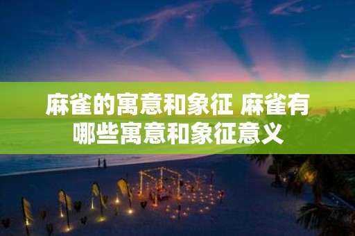 麻雀的寓意和象征 麻雀有哪些寓意和象征意义