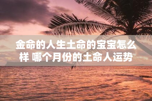 金命的人生土命的宝宝怎么样 哪个月份的土命人运势好