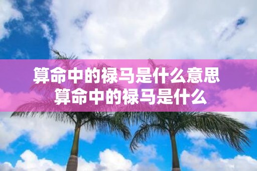 算命中的禄马是什么意思 算命中的禄马是什么