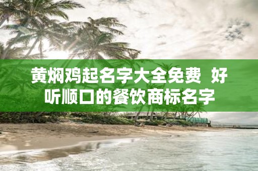 黄焖鸡起名字大全免费 好听顺口的餐饮商标名字