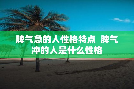脾气急的人性格特点 脾气冲的人是什么性格