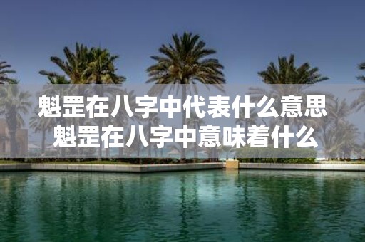 魁罡在八字中代表什么意思 魁罡在八字中意味着什么