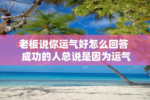 老板说你运气好怎么回答 成功的人总说是因为运气好