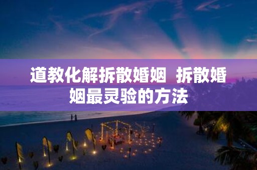道教化解拆散婚姻 拆散婚姻最灵验的方法