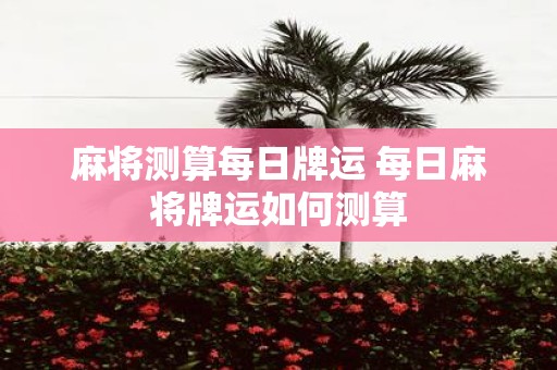 麻将测算每日牌运 每日麻将牌运如何测算