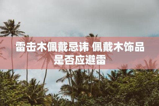 雷击木佩戴忌讳 佩戴木饰品是否应避雷