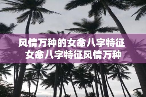 风情万种的女命八字特征 女命八字特征风情万种