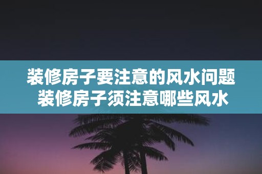 装修房子要注意的风水问题 装修房子须注意哪些风水问题