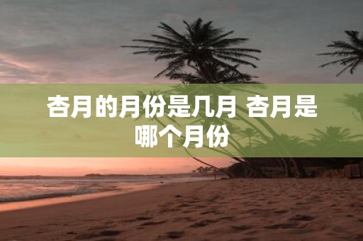 杏月的月份是几月 杏月是哪个月份