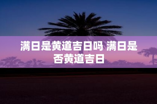 满日是黄道吉日吗 满日是否黄道吉日