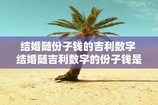 结婚随份子钱的吉利数字 结婚随吉利数字的份子钱是多少