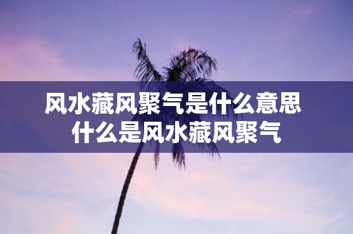 风水藏风聚气是什么意思 什么是风水藏风聚气