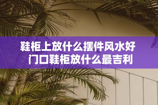 鞋柜上放什么摆件风水好 门口鞋柜放什么最吉利
