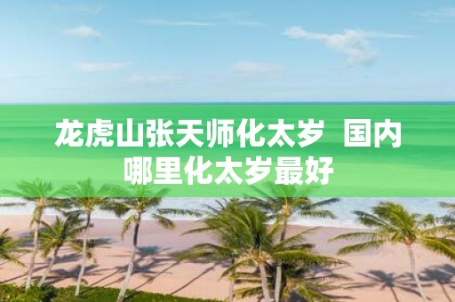龙虎山张天师化太岁 国内哪里化太岁最好