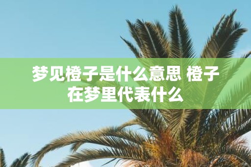 梦见橙子是什么意思 橙子在梦里代表什么