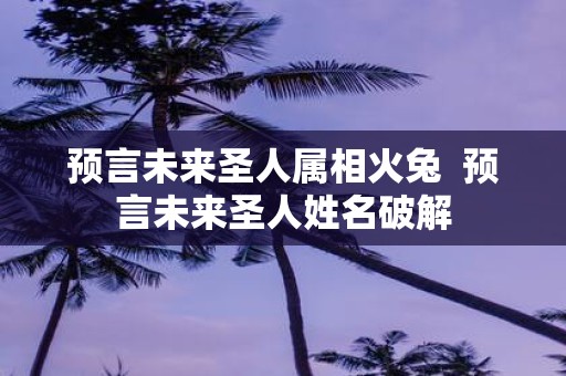 预言未来圣人属相火兔 预言未来圣人姓名破解