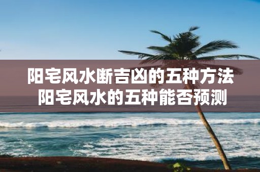 阳宅风水断吉凶的五种方法 阳宅风水的五种能否预测吉凶