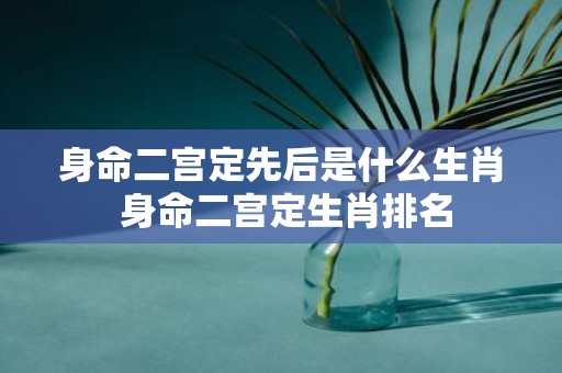 身命二宫定先后是什么生肖 身命二宫定生肖排名