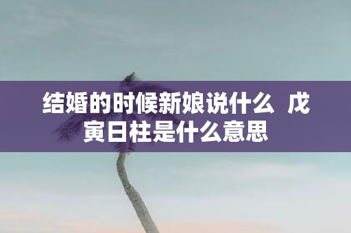 结婚的时候新娘说什么 戊寅日柱是什么意思