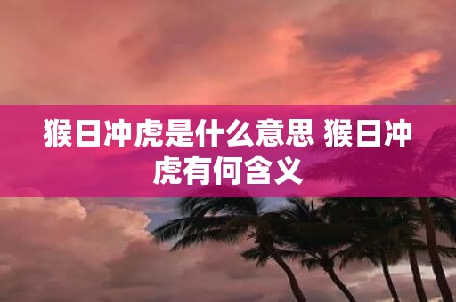 猴日冲虎是什么意思 猴日冲虎有何含义