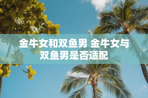 金牛女和双鱼男 金牛女与双鱼男是否适配