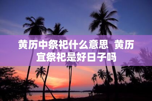 黄历中祭祀什么意思 黄历宜祭祀是好日子吗