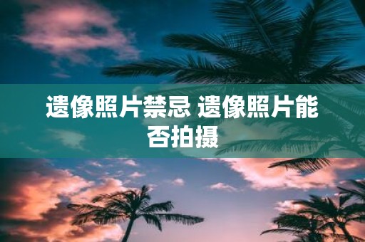 遗像照片禁忌 遗像照片能否拍摄