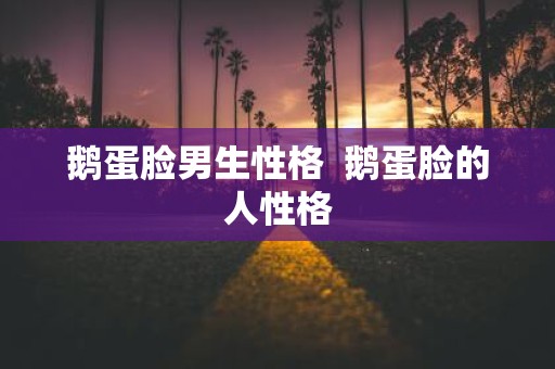 鹅蛋脸男生性格 鹅蛋脸的人性格