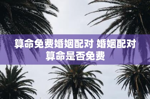 算命免费婚姻配对 婚姻配对算命是否免费