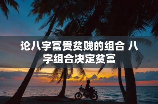 论八字富贵贫贱的组合 八字组合决定贫富