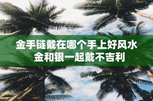 金手链戴在哪个手上好风水 金和银一起戴不吉利