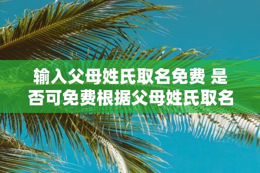 输入父母姓氏取名免费 是否可免费根据父母姓氏取名