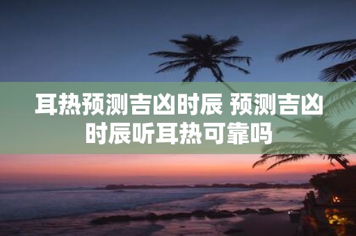 耳热预测吉凶时辰 预测吉凶时辰听耳热可靠吗