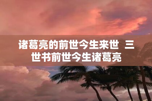 诸葛亮的前世今生来世 三世书前世今生诸葛亮