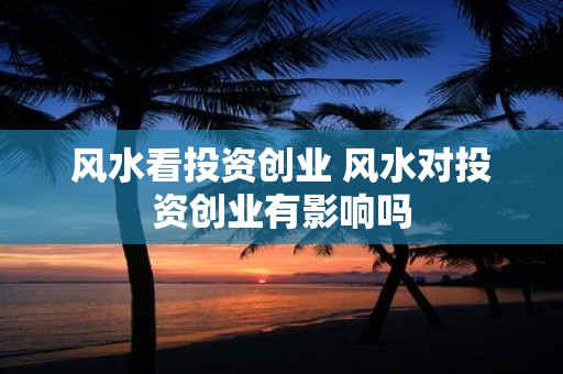 风水看投资创业 风水对投资创业有影响吗