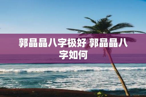郭晶晶八字极好 郭晶晶八字如何