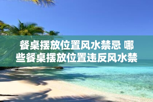 餐桌摆放位置风水禁忌 哪些餐桌摆放位置违反风水禁忌