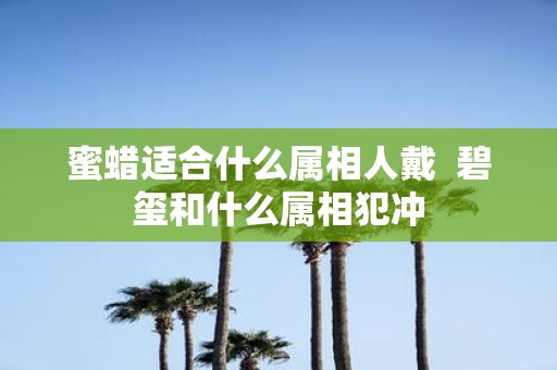 蜜蜡适合什么属相人戴 碧玺和什么属相犯冲