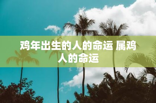 鸡年出生的人的命运 属鸡人的命运