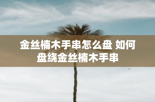 金丝楠木手串怎么盘 如何盘绕金丝楠木手串