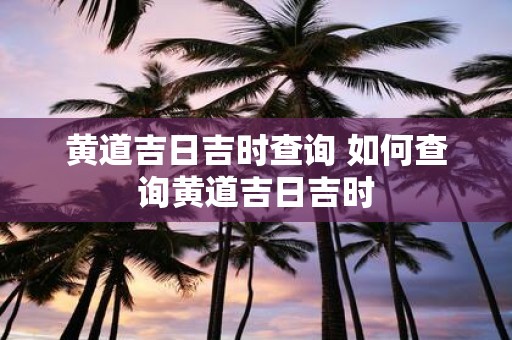 黄道吉日吉时查询 如何查询黄道吉日吉时