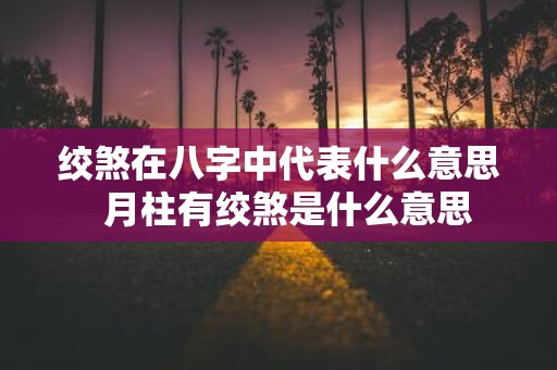 绞煞在八字中代表什么意思 月柱有绞煞是什么意思