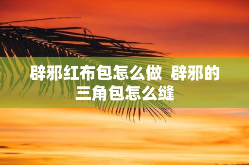 辟邪红布包怎么做 辟邪的三角包怎么缝
