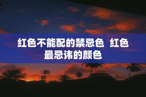 红色不能配的禁忌色 红色最忌讳的颜色