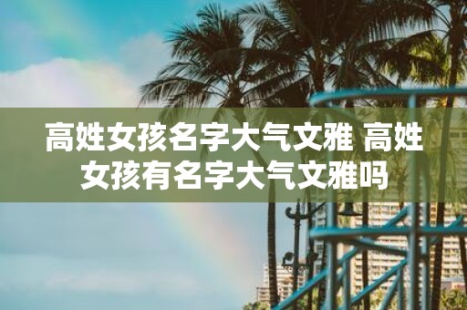 高姓女孩名字大气文雅 高姓女孩有名字大气文雅吗