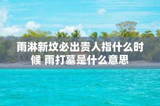 雨淋新坟必出贵人指什么时候 雨打墓是什么意思