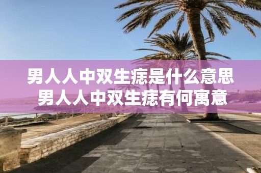 男人人中双生痣是什么意思 男人人中双生痣有何寓意