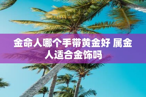 金命人哪个手带黄金好 属金人适合金饰吗