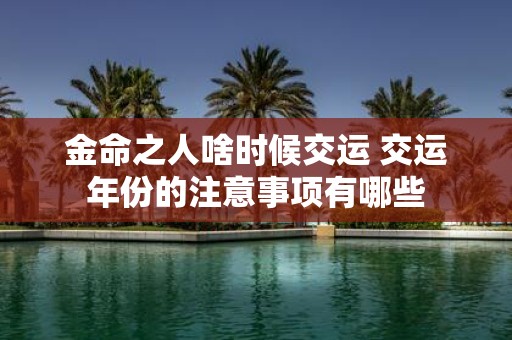金命之人啥时候交运 交运年份的注意事项有哪些