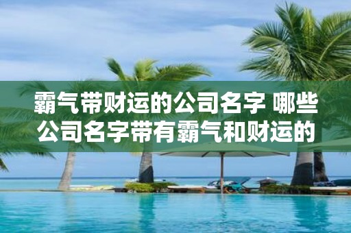 霸气带财运的公司名字 哪些公司名字带有霸气和财运的双重特征